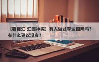 【要懂汇 汇圈神探】有人做过亨达国际吗？有什么建议没有？
