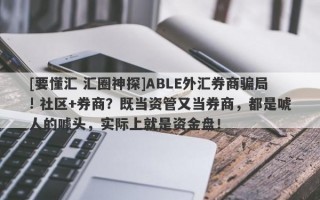 [要懂汇 汇圈神探]ABLE外汇券商骗局! 社区+券商？既当资管又当券商，都是唬人的噱头，实际上就是资金盘！