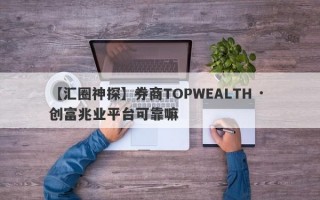 【汇圈神探】券商TOPWEALTH · 创富兆业平台可靠嘛
