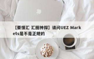 【要懂汇 汇圈神探】请问UEZ Markets是不是正规的
