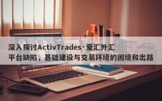 深入探讨ActivTrades·爱汇外汇平台缺陷，基础建设与交易环境的困境和出路