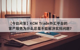 【今日问答】KCM Trade外汇平台的客户服务为什么总是不能解决实际问题？