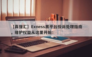 【真懂汇】Exness黑平台投诉处理指南，维护权益从这里开始！