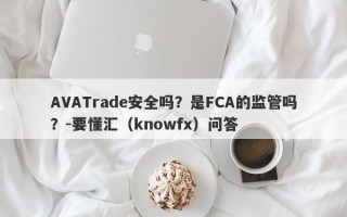 AVATrade安全吗？是FCA的监管吗？-要懂汇（knowfx）问答