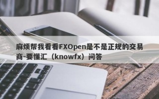 麻烦帮我看看FXOpen是不是正规的交易商-要懂汇（knowfx）问答