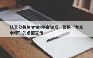 认真分析lenmax平台骗局，警惕“专家老师”的虚假宣传