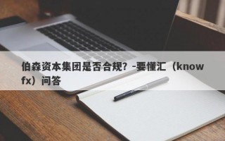 伯森资本集团是否合规？-要懂汇（knowfx）问答