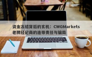 资金冻结背后的玄机：CWGMarkets老牌经纪商的连带责任与骗局