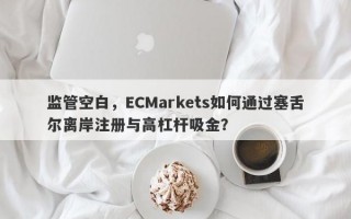 监管空白，ECMarkets如何通过塞舌尔离岸注册与高杠杆吸金？