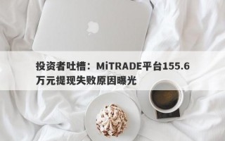 投资者吐槽：MiTRADE平台155.6万元提现失败原因曝光