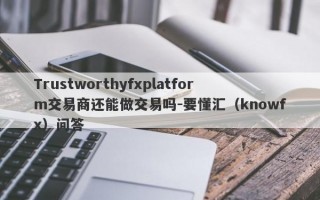 Trustworthyfxplatform交易商还能做交易吗-要懂汇（knowfx）问答