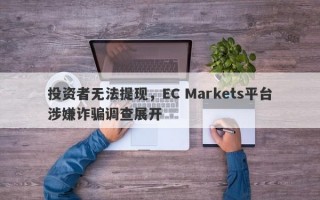 投资者无法提现，EC Markets平台涉嫌诈骗调查展开