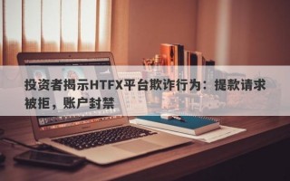 投资者揭示HTFX平台欺诈行为：提款请求被拒，账户封禁