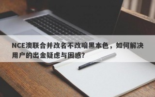 NCE澳联合并改名不改暗黑本色，如何解决用户的出金疑虑与困惑？