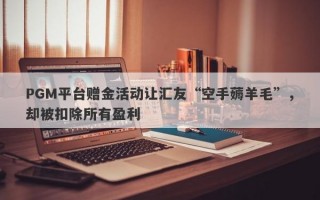 PGM平台赠金活动让汇友“空手薅羊毛”，却被扣除所有盈利