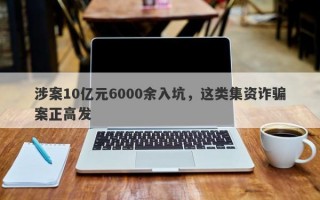 涉案10亿元6000余入坑，这类集资诈骗案正高发