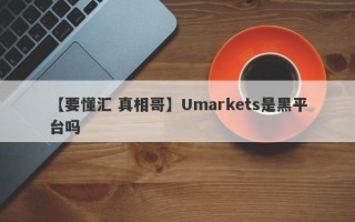 【要懂汇 真相哥】Umarkets是黑平台吗
