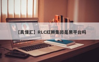 【真懂汇】RLC红狮集团是黑平台吗
