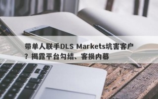 带单人联手DLS Markets坑害客户？揭露平台勾结、客损内幕