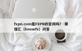 fxpn.com是FXPN的官网吗？-要懂汇（knowfx）问答