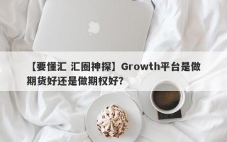 【要懂汇 汇圈神探】Growth平台是做期货好还是做期权好？
