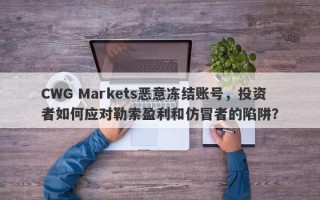 CWG Markets恶意冻结账号，投资者如何应对勒索盈利和仿冒者的陷阱？