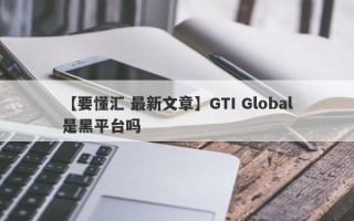 【要懂汇 最新文章】GTI Global是黑平台吗
