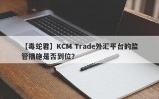 【毒蛇君】KCM Trade外汇平台的监管措施是否到位？