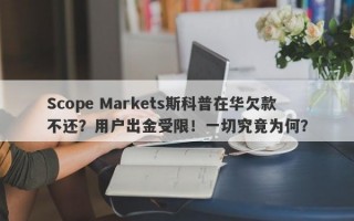 Scope Markets斯科普在华欠款不还？用户出金受限！一切究竟为何？