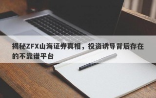 揭秘ZFX山海证券真相，投资诱导背后存在的不靠谱平台