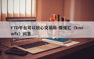 FTD平台可以放心交易吗-要懂汇（knowfx）问答