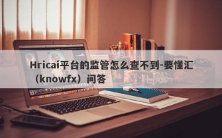 Hricai平台的监管怎么查不到-要懂汇（knowfx）问答