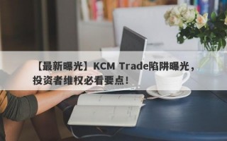 【最新曝光】KCM Trade陷阱曝光，投资者维权必看要点！