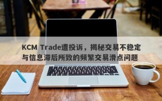 KCM Trade遭投诉，揭秘交易不稳定与信息滞后所致的频繁交易滑点问题