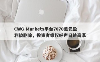 CWG Markets平台7070美元盈利被删除，投资者维权呼声日益高涨