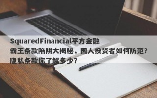 SquaredFinancial平方金融霸王条款陷阱大揭秘，国人投资者如何防范？隐私条款你了解多少？