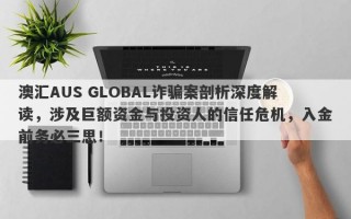 澳汇AUS GLOBAL诈骗案剖析深度解读，涉及巨额资金与投资人的信任危机，入金前务必三思！