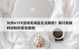 为何ATFX活动完成后无法取款？探讨高额利润税的背后原因