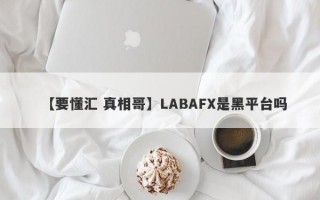 【要懂汇 真相哥】LABAFX是黑平台吗
