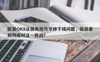 欧易OKX止损失效与币种下线问题，投资者如何应对这一挑战？