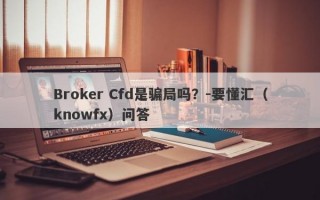 Broker Cfd是骗局吗？-要懂汇（knowfx）问答