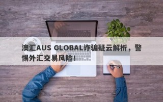 澳汇AUS GLOBAL诈骗疑云解析，警惕外汇交易风险！