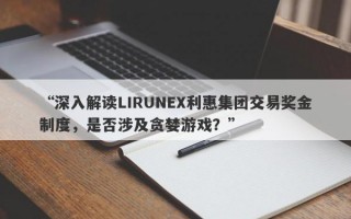 “深入解读LIRUNEX利惠集团交易奖金制度，是否涉及贪婪游戏？”