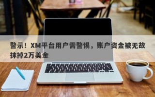 警示！XM平台用户需警惕，账户资金被无故抹掉2万美金