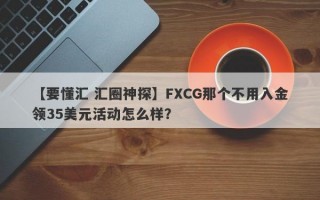 【要懂汇 汇圈神探】FXCG那个不用入金领35美元活动怎么样？
