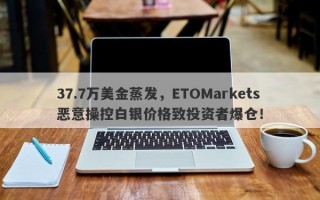 37.7万美金蒸发，ETOMarkets恶意操控白银价格致投资者爆仓！