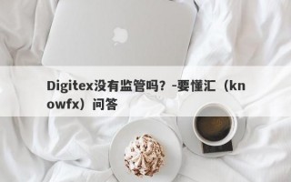 Digitex没有监管吗？-要懂汇（knowfx）问答