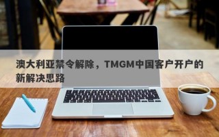 澳大利亚禁令解除，TMGM中国客户开户的新解决思路