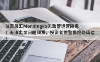 注意晨汇MorningFx无监管运营隐患！无法出金问题频发，投资者需警惕跑路风险！