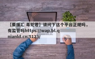 【要懂汇 毒蛇君】请问下这个平台正规吗，有监管吗https://wap.bl.qnianld.cn:5123/
